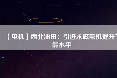 【電機】西北油田：引進永磁電機提升節(jié)能水平
          