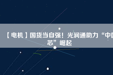 【電機(jī)】國(guó)貨當(dāng)自強(qiáng)！光潤(rùn)通助力“中國(guó)芯”崛起
          