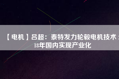 【電機】呂超：泰特發(fā)力輪轂電機技術(shù) 2018年國內(nèi)實現(xiàn)產(chǎn)業(yè)化
          