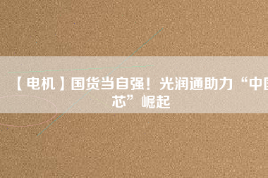 【電機(jī)】國(guó)貨當(dāng)自強(qiáng)！光潤(rùn)通助力“中國(guó)芯”崛起
          