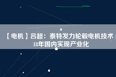 【電機】呂超：泰特發(fā)力輪轂電機技術(shù) 2018年國內(nèi)實現(xiàn)產(chǎn)業(yè)化
          