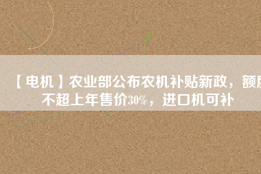 【電機】農(nóng)業(yè)部公布農(nóng)機補貼新政，額度不超上年售價30%，進口機可補
          