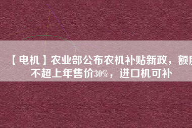 【電機】農(nóng)業(yè)部公布農(nóng)機補貼新政，額度不超上年售價30%，進口機可補
          