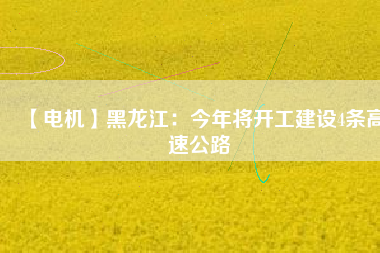 【電機(jī)】黑龍江：今年將開工建設(shè)4條高速公路
          