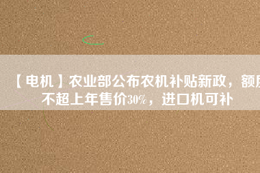 【電機】農(nóng)業(yè)部公布農(nóng)機補貼新政，額度不超上年售價30%，進口機可補
          