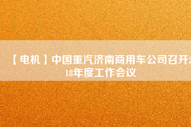 【電機(jī)】中國重汽濟(jì)南商用車公司召開2018年度工作會議
          