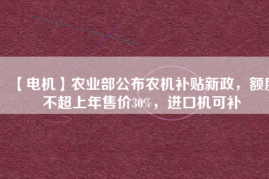 【電機】農(nóng)業(yè)部公布農(nóng)機補貼新政，額度不超上年售價30%，進口機可補
          