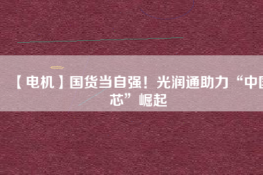 【電機(jī)】國(guó)貨當(dāng)自強(qiáng)！光潤(rùn)通助力“中國(guó)芯”崛起
          