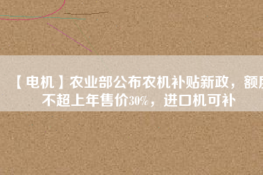 【電機】農(nóng)業(yè)部公布農(nóng)機補貼新政，額度不超上年售價30%，進口機可補
          