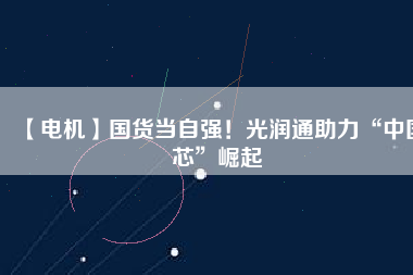 【電機(jī)】國(guó)貨當(dāng)自強(qiáng)！光潤(rùn)通助力“中國(guó)芯”崛起
          