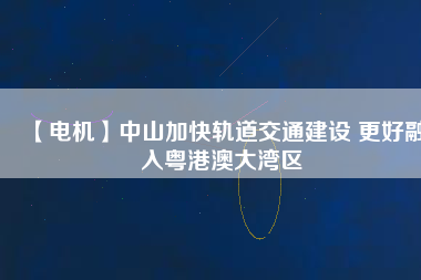 【電機】中山加快軌道交通建設(shè) 更好融入粵港澳大灣區(qū)
          