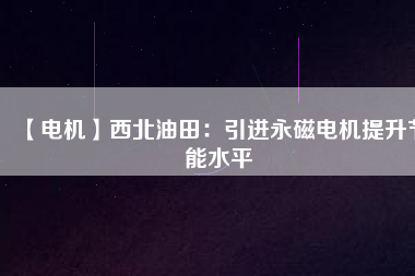 【電機】西北油田：引進永磁電機提升節(jié)能水平
          