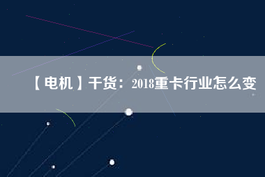 【電機(jī)】干貨：2018重卡行業(yè)怎么變
          