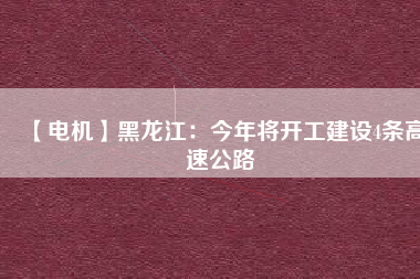 【電機(jī)】黑龍江：今年將開工建設(shè)4條高速公路
          