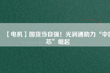 【電機(jī)】國(guó)貨當(dāng)自強(qiáng)！光潤(rùn)通助力“中國(guó)芯”崛起
          