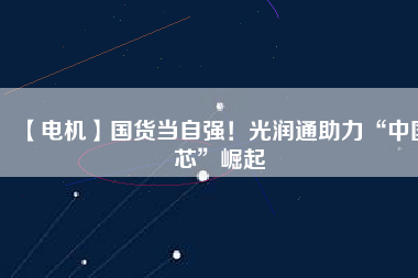 【電機(jī)】國(guó)貨當(dāng)自強(qiáng)！光潤(rùn)通助力“中國(guó)芯”崛起
          