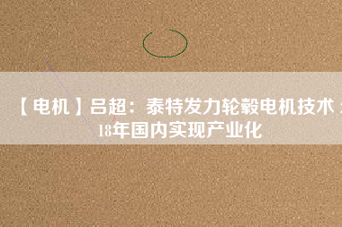 【電機】呂超：泰特發(fā)力輪轂電機技術(shù) 2018年國內(nèi)實現(xiàn)產(chǎn)業(yè)化
          