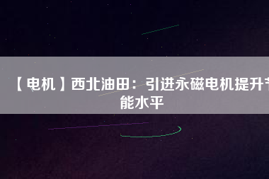 【電機】西北油田：引進永磁電機提升節(jié)能水平
          