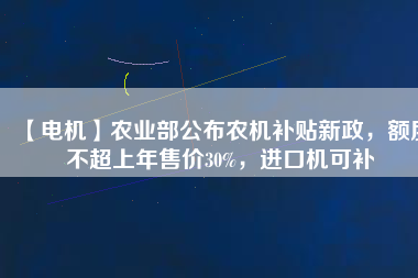 【電機】農(nóng)業(yè)部公布農(nóng)機補貼新政，額度不超上年售價30%，進口機可補
          