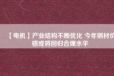 【電機(jī)】產(chǎn)業(yè)結(jié)構(gòu)不斷優(yōu)化 今年鋼材價(jià)格或?qū)⒒貧w合理水平
          