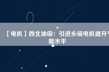 【電機】西北油田：引進永磁電機提升節(jié)能水平
          