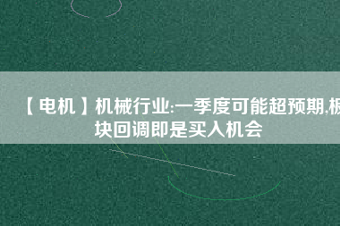 【電機(jī)】機(jī)械行業(yè):一季度可能超預(yù)期,板塊回調(diào)即是買(mǎi)入機(jī)會(huì)
          