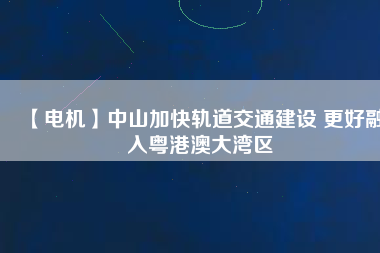 【電機】中山加快軌道交通建設(shè) 更好融入粵港澳大灣區(qū)
          