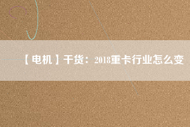 【電機(jī)】干貨：2018重卡行業(yè)怎么變
          