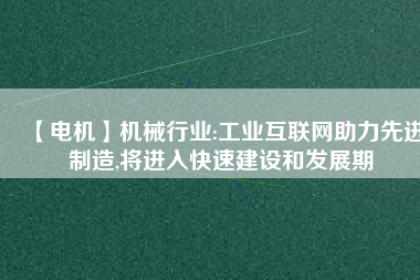 【電機】機械行業(yè):工業(yè)互聯(lián)網(wǎng)助力先進制造,將進入快速建設和發(fā)展期
          