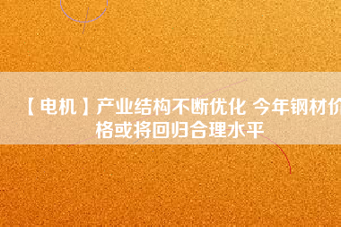 【電機(jī)】產(chǎn)業(yè)結(jié)構(gòu)不斷優(yōu)化 今年鋼材價(jià)格或?qū)⒒貧w合理水平
          