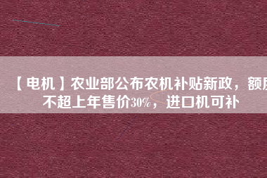 【電機】農(nóng)業(yè)部公布農(nóng)機補貼新政，額度不超上年售價30%，進口機可補
          