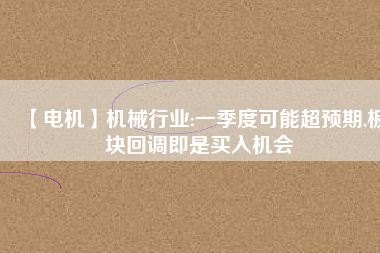 【電機(jī)】機(jī)械行業(yè):一季度可能超預(yù)期,板塊回調(diào)即是買(mǎi)入機(jī)會(huì)
          