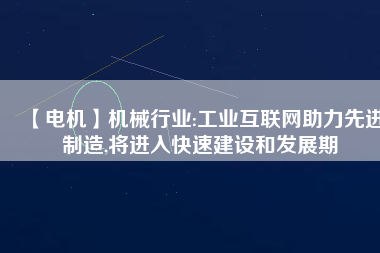 【電機】機械行業(yè):工業(yè)互聯(lián)網(wǎng)助力先進制造,將進入快速建設和發(fā)展期
          