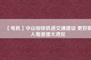 【電機】中山加快軌道交通建設(shè) 更好融入粵港澳大灣區(qū)
          