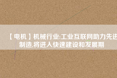 【電機】機械行業(yè):工業(yè)互聯(lián)網(wǎng)助力先進制造,將進入快速建設和發(fā)展期
          