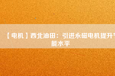 【電機】西北油田：引進永磁電機提升節(jié)能水平
          