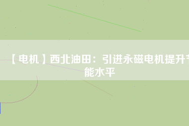 【電機】西北油田：引進永磁電機提升節(jié)能水平
          