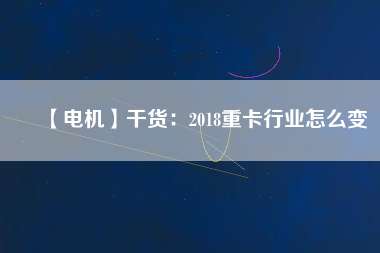 【電機(jī)】干貨：2018重卡行業(yè)怎么變
          