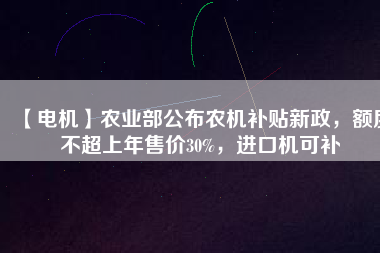 【電機】農(nóng)業(yè)部公布農(nóng)機補貼新政，額度不超上年售價30%，進口機可補
          