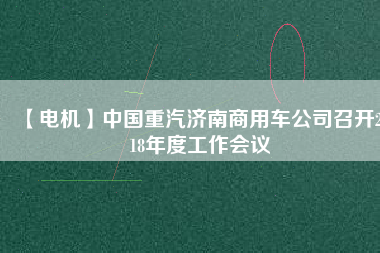 【電機(jī)】中國重汽濟(jì)南商用車公司召開2018年度工作會議
          