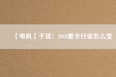 【電機(jī)】干貨：2018重卡行業(yè)怎么變
          