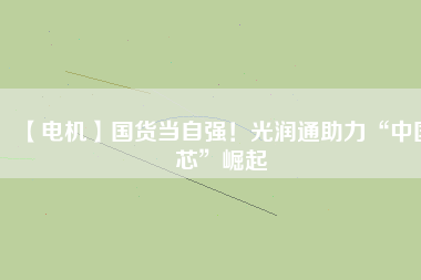 【電機(jī)】國(guó)貨當(dāng)自強(qiáng)！光潤(rùn)通助力“中國(guó)芯”崛起
          