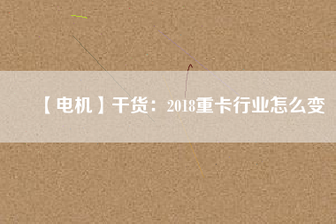 【電機(jī)】干貨：2018重卡行業(yè)怎么變
          