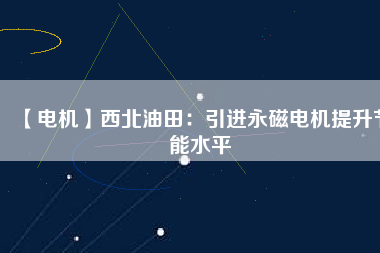 【電機】西北油田：引進永磁電機提升節(jié)能水平
          