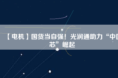 【電機(jī)】國(guó)貨當(dāng)自強(qiáng)！光潤(rùn)通助力“中國(guó)芯”崛起
          