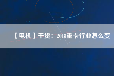 【電機(jī)】干貨：2018重卡行業(yè)怎么變
          