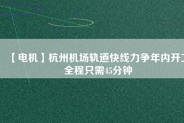 【電機(jī)】杭州機(jī)場軌道快線力爭年內(nèi)開工 全程只需45分鐘
          