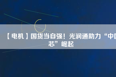 【電機(jī)】國(guó)貨當(dāng)自強(qiáng)！光潤(rùn)通助力“中國(guó)芯”崛起
          