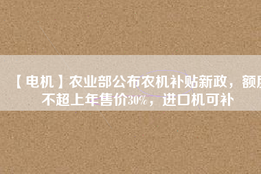 【電機】農(nóng)業(yè)部公布農(nóng)機補貼新政，額度不超上年售價30%，進口機可補
          