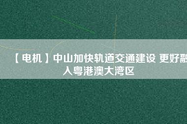 【電機】中山加快軌道交通建設(shè) 更好融入粵港澳大灣區(qū)
          